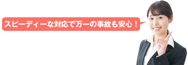 スピーディーな対応で万一の事故も安心！