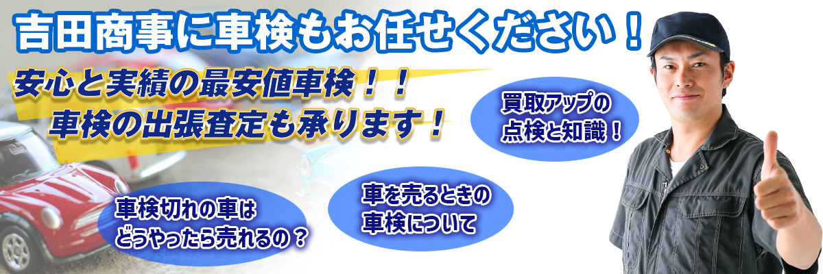 吉田商事に車検もお任せください！安心と実績の最安値車検！！車検の出張査定も承ります！買取アップの点検と知識！車検切れの車はどうやったら売れるの？車を売るときの車検について
